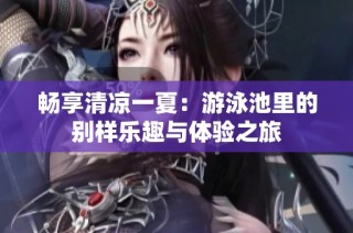 畅享清凉一夏：游泳池里的别样乐趣与体验之旅