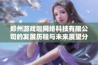 郑州游戏啦网络科技有限公司的发展历程与未来展望分析