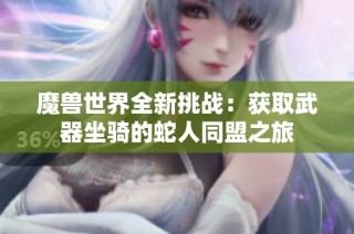 魔兽世界全新挑战：获取武器坐骑的蛇人同盟之旅