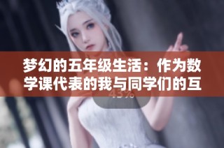 梦幻的五年级生活：作为数学课代表的我与同学们的互动与成长