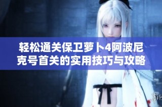 轻松通关保卫萝卜4阿波尼克号首关的实用技巧与攻略分享
