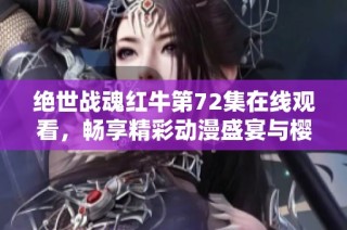 绝世战魂红牛第72集在线观看，畅享精彩动漫盛宴与樱花动漫的精彩内容