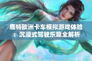 鹿特欧洲卡车模拟游戏体验：沉浸式驾驶乐趣全解析