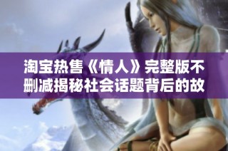 淘宝热售《情人》完整版不删减揭秘社会话题背后的故事