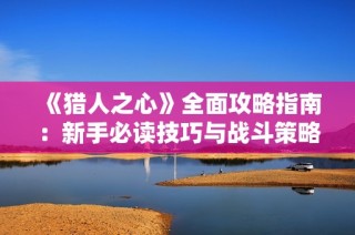 《猎人之心》全面攻略指南：新手必读技巧与战斗策略详解