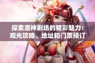 探索酒神剧场的精彩魅力：观光攻略、地址和门票预订指南
