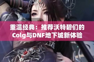 重温经典：推荐沃特碧们的Colg与DNF地下城新体验