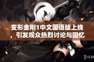 变形金刚1中文国语版上线，引发观众热烈讨论与回忆