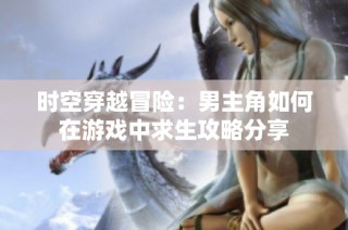 时空穿越冒险：男主角如何在游戏中求生攻略分享