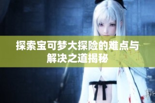 探索宝可梦大探险的难点与解决之道揭秘