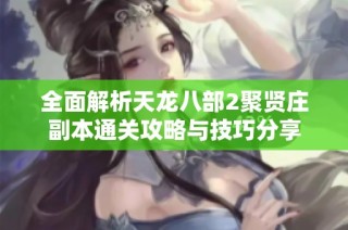 全面解析天龙八部2聚贤庄副本通关攻略与技巧分享