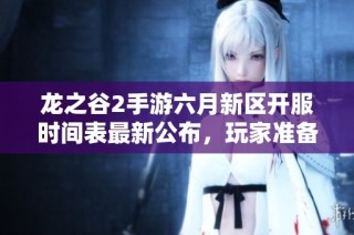 龙之谷2手游六月新区开服时间表最新公布，玩家准备好迎接新挑战！
