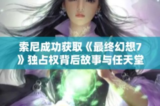 索尼成功获取《最终幻想7》独占权背后故事与任天堂的竞争动态分析