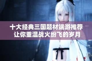 十大经典三国题材端游推荐 让你重温战火纷飞的岁月
