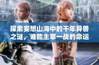 探索妄想山海中的千年异兽之谜，谁能主宰一战的命运与未来