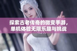探索古老传奇的微变手游，单机体验无限乐趣与挑战