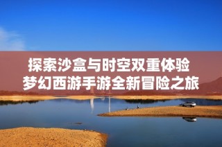 探索沙盒与时空双重体验 梦幻西游手游全新冒险之旅