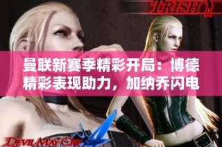 曼联新赛季精彩开局：博德精彩表现助力，加纳乔闪电破门！