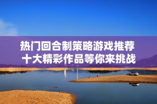 热门回合制策略游戏推荐 十大精彩作品等你来挑战