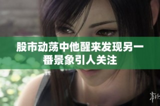 股市动荡中他醒来发现另一番景象引人关注