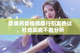 欧美另类视频盛行引发热议，社会反响不断分析