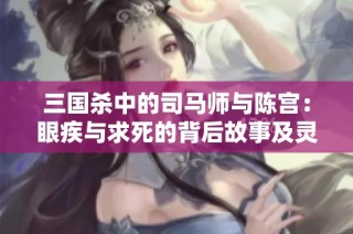 三国杀中的司马师与陈宫：眼疾与求死的背后故事及灵雎身份解析