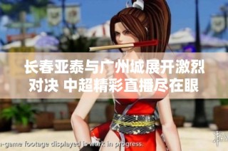 长春亚泰与广州城展开激烈对决 中超精彩直播尽在眼前