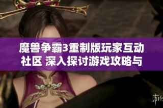 魔兽争霸3重制版玩家互动社区 深入探讨游戏攻略与心得分享