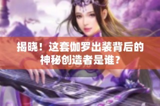 揭晓！这套伽罗出装背后的神秘创造者是谁？