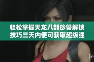 轻松掌握天龙八部珍兽解锁技巧三天内便可获取超级强力伴侣攻略