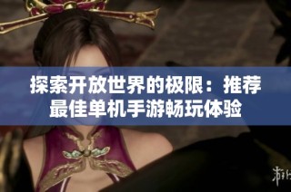 探索开放世界的极限：推荐最佳单机手游畅玩体验