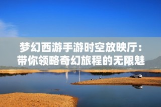 梦幻西游手游时空放映厅：带你领略奇幻旅程的无限魅力