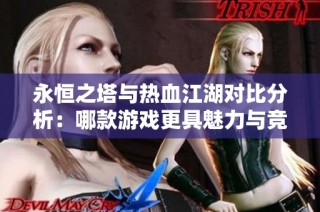 永恒之塔与热血江湖对比分析：哪款游戏更具魅力与竞争力