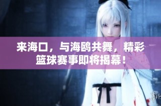 来海口，与海鸥共舞，精彩篮球赛事即将揭幕！