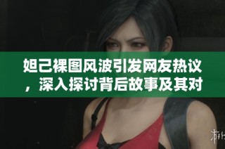 妲己裸图风波引发网友热议，深入探讨背后故事及其对社会文化的影响