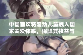 中国首次将流动儿童融入国家关爱体系，保障其权益与发展