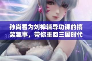 孙尚香为刘禅辅导功课的搞笑趣事，带你重回三国时代
