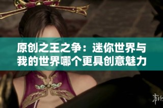 原创之王之争：迷你世界与我的世界哪个更具创意魅力？