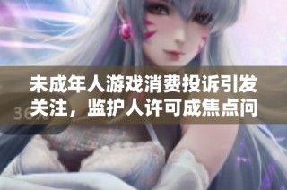 未成年人游戏消费投诉引发关注，监护人许可成焦点问题