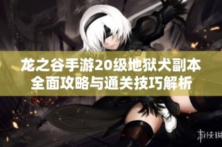 龙之谷手游20级地狱犬副本全面攻略与通关技巧解析