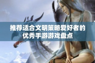推荐适合文明策略爱好者的优秀手游游戏盘点