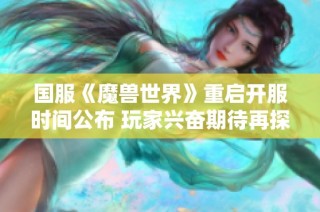 国服《魔兽世界》重启开服时间公布 玩家兴奋期待再探艾泽拉斯