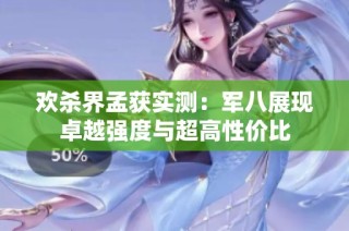 欢杀界孟获实测：军八展现卓越强度与超高性价比