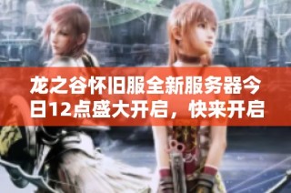 龙之谷怀旧服全新服务器今日12点盛大开启，快来开启你的冒险之旅！