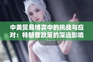 中美贸易博弈中的挑战与应对：特朗普政策的深远影响分析