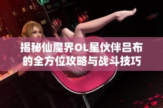 揭秘仙魔界OL星伙伴吕布的全方位攻略与战斗技巧