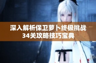 深入解析保卫萝卜终极挑战34关攻略技巧宝典