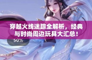 穿越火线迷踪全解析，经典与时尚周边玩具大汇总！