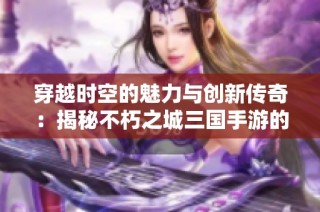 穿越时空的魅力与创新传奇：揭秘不朽之城三国手游的独特体验