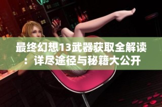 最终幻想13武器获取全解读：详尽途径与秘籍大公开